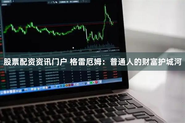 股票配资资讯门户 格雷厄姆：普通人的财富护城河