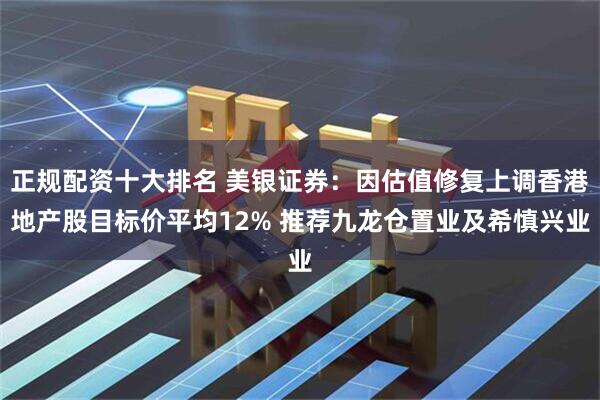 正规配资十大排名 美银证券：因估值修复上调香港地产股目标价平均12% 推荐九龙仓置业及希慎兴业