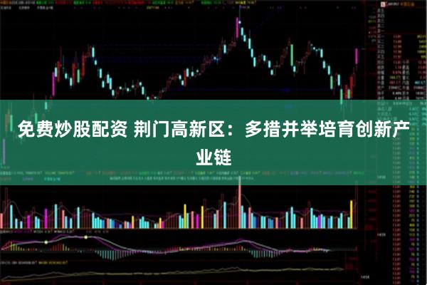 免费炒股配资 荆门高新区：多措并举培育创新产业链
