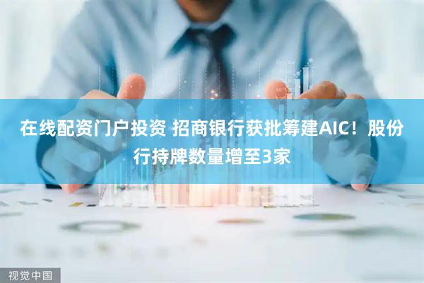 在线配资门户投资 招商银行获批筹建AIC！股份行持牌数量增至3家