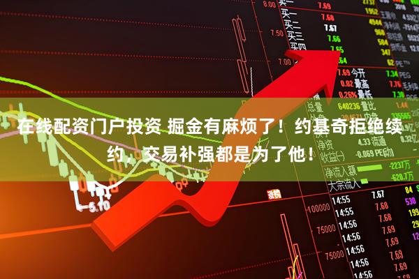 在线配资门户投资 掘金有麻烦了！约基奇拒绝续约，交易补强都是为了他！