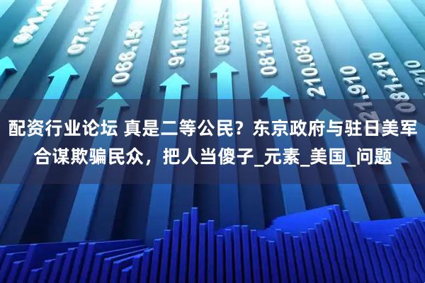 配资行业论坛 真是二等公民？东京政府与驻日美军合谋欺骗民众，把人当傻子_元素_美国_问题