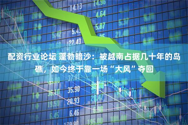 配资行业论坛 蓬勃暗沙：被越南占据几十年的岛礁，如今终于靠一场“大风”夺回