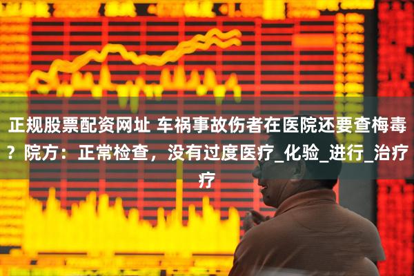 正规股票配资网址 车祸事故伤者在医院还要查梅毒？院方：正常检查，没有过度医疗_化验_进行_治疗