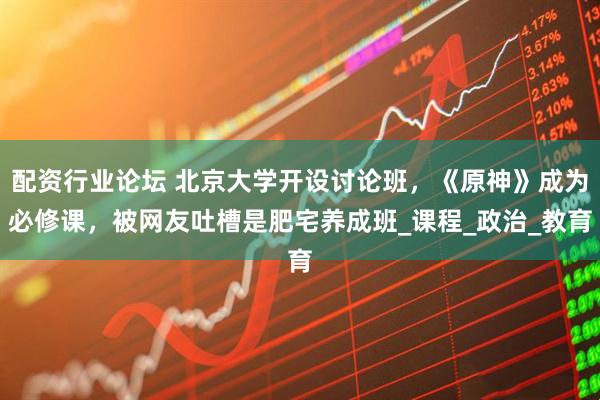 配资行业论坛 北京大学开设讨论班，《原神》成为必修课，被网友吐槽是肥宅养成班_课程_政治_教育