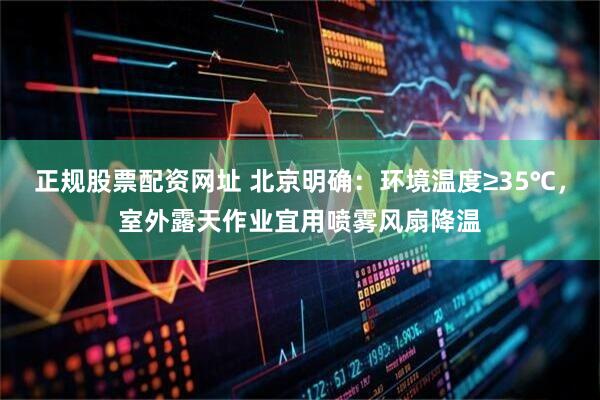 正规股票配资网址 北京明确：环境温度≥35℃，室外露天作业宜用喷雾风扇降温